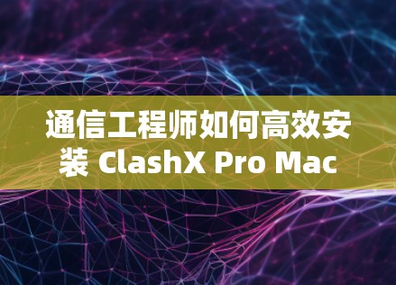 通信工程师如何高效安装 ClashX Pro Mac 通信工程师如何高效安装 ClashX Pro Mac