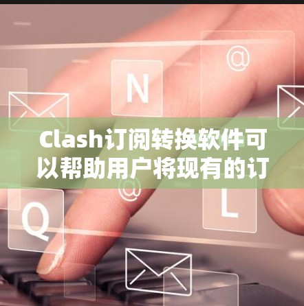 Clash订阅转换软件可以帮助用户将现有的订阅转换到Clash平台。以下是详细的步骤和信息