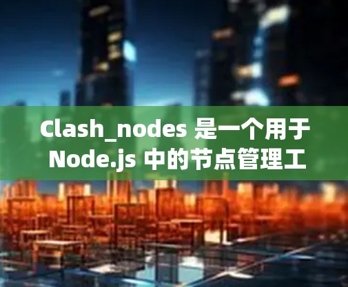 Clash_nodes 是一个用于 Node.js 中的节点管理工具，主要用于构建网络或网页。以下是详细的Clash_nodes 节点更新教程